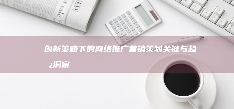 创新策略下的网络推广营销：策划关键与趋势洞察