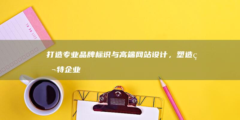 打造专业品牌标识与高端网站设计，塑造独特企业形象